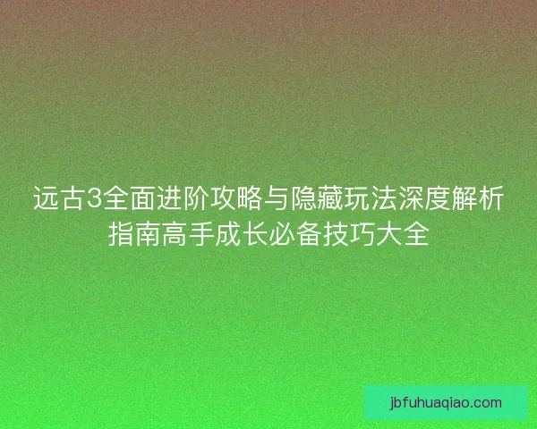 远古3全面进阶攻略与隐藏玩法深度解析指南高手成长必备技巧大全