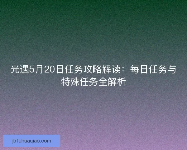 光遇5月20日任务攻略解读:每日任务与特殊任务全解析 光遇5月20日任务攻略解读:每日任务与特殊任务全解析
