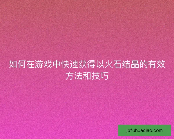 如何在游戏中快速获得以火石结晶的有效方法和技巧