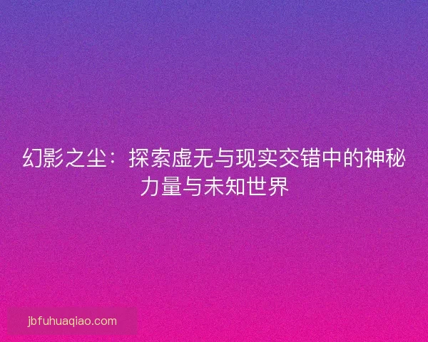 幻影之尘：探索虚无与现实交错中的神秘力量与未知世界