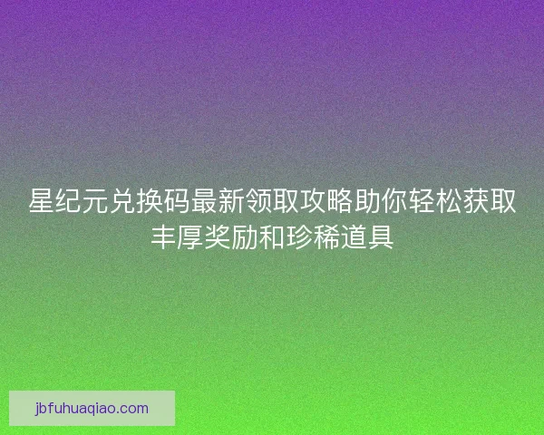 星纪元兑换码最新领取攻略助你轻松获取丰厚奖励和珍稀道具 星纪元兑换码最新领取攻略助你轻松获取丰厚奖励和珍稀道具