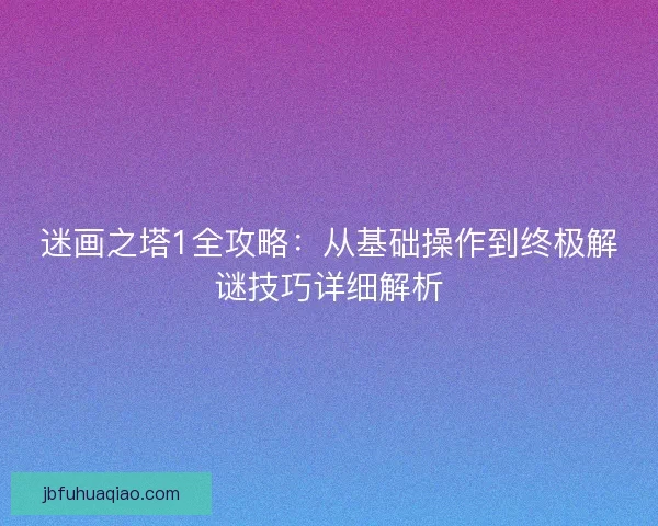 迷画之塔1全攻略：从基础操作到终极解谜技巧详细解析
