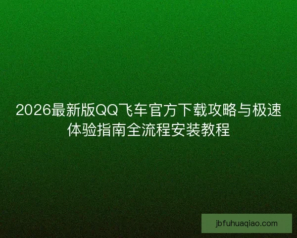 2026最新版QQ飞车官方下载攻略与极速体验指南全流程安装教程