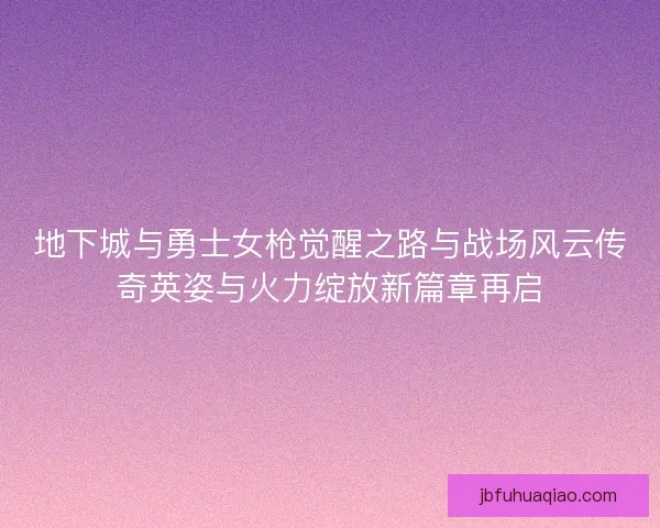 地下城与勇士女枪觉醒之路与战场风云传奇英姿与火力绽放新篇章再启