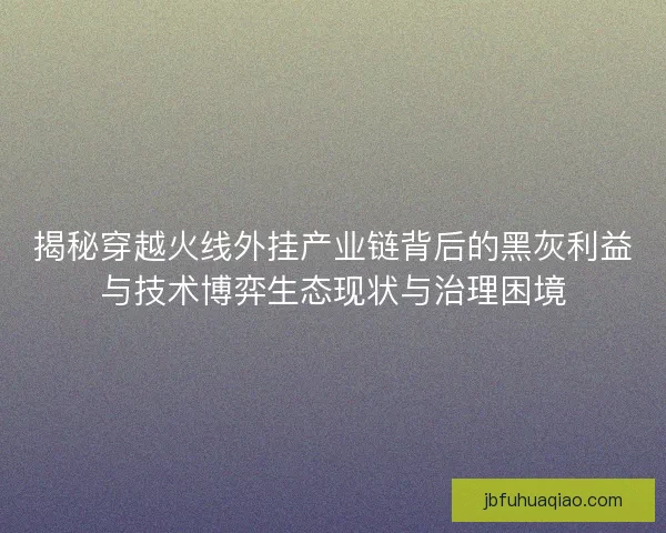 揭秘穿越火线外挂产业链背后的黑灰利益与技术博弈生态现状与治理困境 揭秘穿越火线外挂产业链背后的黑灰利益与技术博弈生态现状与治理困境