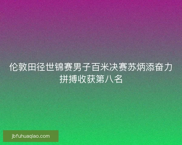 伦敦田径世锦赛男子百米决赛苏炳添奋力拼搏收获第八名 伦敦田径世锦赛男子百米决赛苏炳添奋力拼搏收获第八名