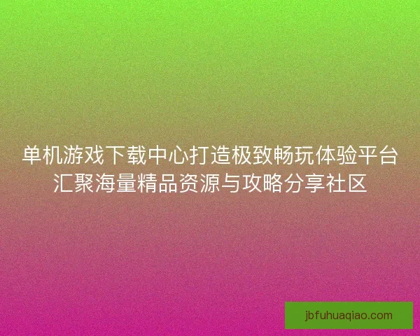 单机游戏下载中心打造极致畅玩体验平台汇聚海量精品资源与攻略分享社区