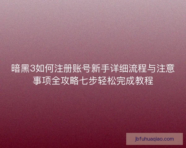 暗黑3如何注册账号新手详细流程与注意事项全攻略七步轻松完成教程