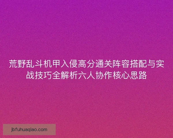 荒野乱斗机甲入侵高分通关阵容搭配与实战技巧全解析六人协作核心思路 荒野乱斗机甲入侵高分通关阵容搭配与实战技巧全解析六人协作核心思路