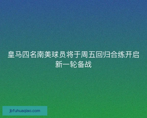 皇马四名南美球员将于周五回归合练开启新一轮备战 皇马四名南美球员将于周五回归合练开启新一轮备战
