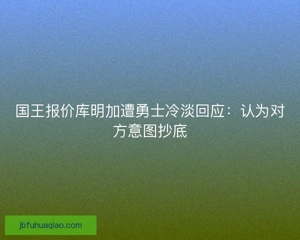 国王报价库明加遭勇士冷淡回应:认为对方意图抄底 国王报价库明加遭勇士冷淡回应:认为对方意图抄底