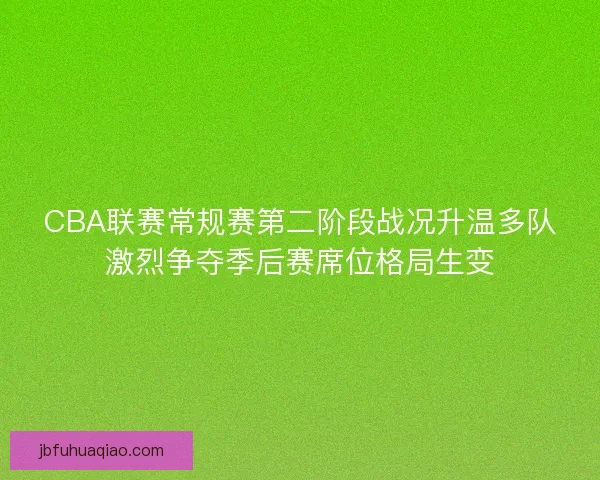 CBA联赛常规赛第二阶段战况升温多队激烈争夺季后赛席位格局生变 CBA联赛常规赛第二阶段战况升温多队激烈争夺季后赛席位格局生变