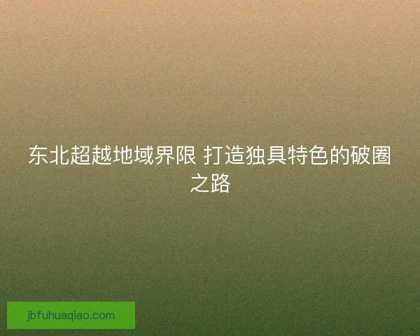 东北超越地域界限 打造独具特色的破圈之路