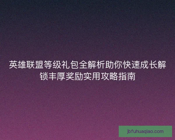英雄联盟等级礼包全解析助你快速成长解锁丰厚奖励实用攻略指南
