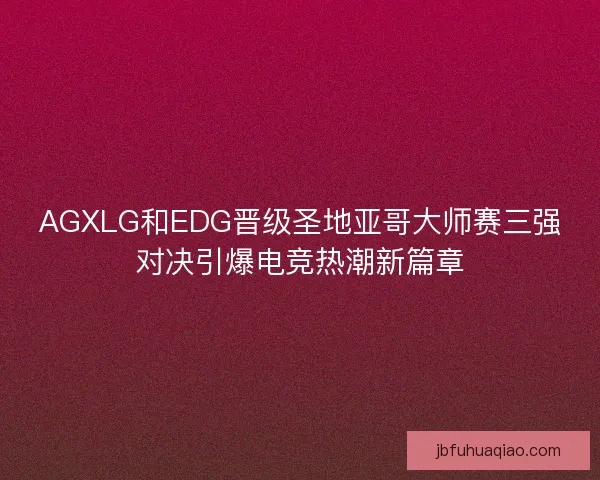 AGXLG和EDG晋级圣地亚哥大师赛三强对决引爆电竞热潮新篇章