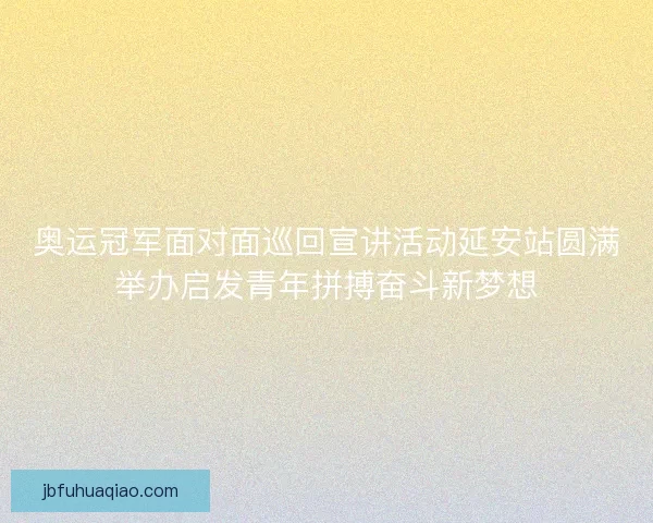 奥运冠军面对面巡回宣讲活动延安站圆满举办启发青年拼搏奋斗新梦想