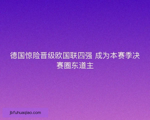 德国惊险晋级欧国联四强 成为本赛季决赛圈东道主 德国惊险晋级欧国联四强 成为本赛季决赛圈东道主