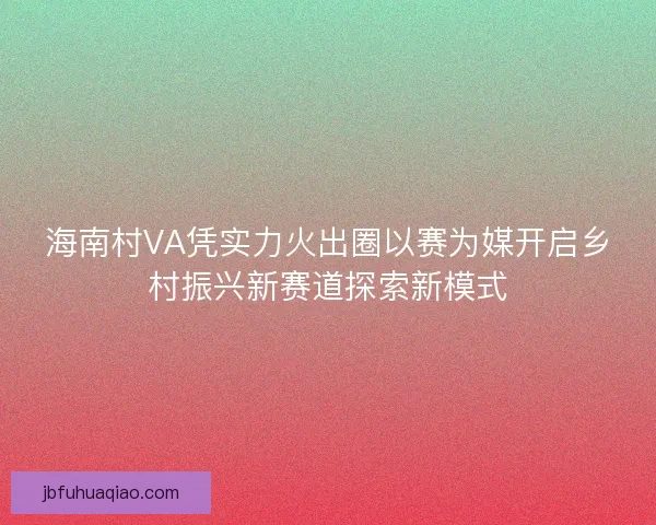海南村VA凭实力火出圈以赛为媒开启乡村振兴新赛道探索新模式