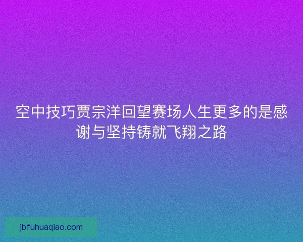 空中技巧贾宗洋回望赛场人生更多的是感谢与坚持铸就飞翔之路 空中技巧贾宗洋回望赛场人生更多的是感谢与坚持铸就飞翔之路
