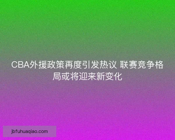 CBA外援政策再度引发热议 联赛竞争格局或将迎来新变化 CBA外援政策再度引发热议 联赛竞争格局或将迎来新变化