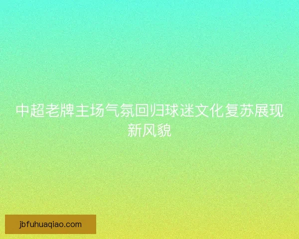 中超老牌主场气氛回归球迷文化复苏展现新风貌