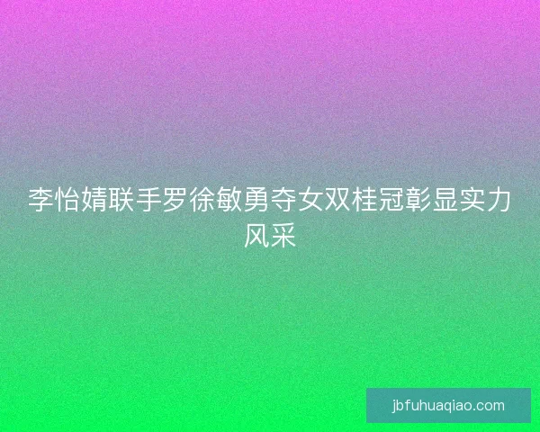李怡婧联手罗徐敏勇夺女双桂冠彰显实力风采 李怡婧联手罗徐敏勇夺女双桂冠彰显实力风采