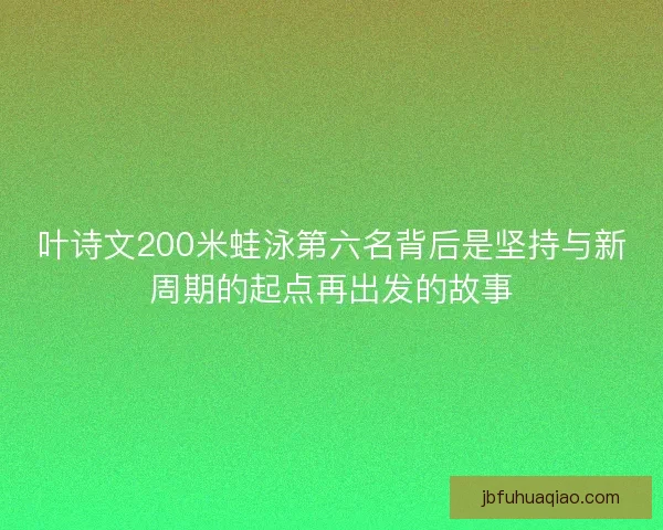 叶诗文200米蛙泳第六名背后是坚持与新周期的起点再出发的故事 叶诗文200米蛙泳第六名背后是坚持与新周期的起点再出发的故事