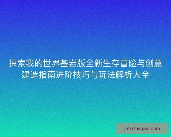 探索我的世界基岩版全新生存冒险与创意建造指南进阶技巧与玩法解析大全 探索我的世界基岩版全新生存冒险与创意建造指南进阶技巧与玩法解析大全