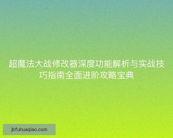 超魔法大战修改器深度功能解析与实战技巧指南全面进阶攻略宝典 超魔法大战修改器深度功能解析与实战技巧指南全面进阶攻略宝典