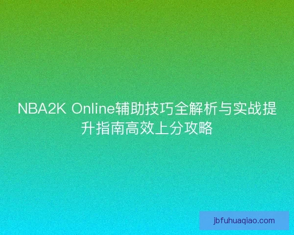 NBA2K Online辅助技巧全解析与实战提升指南高效上分攻略