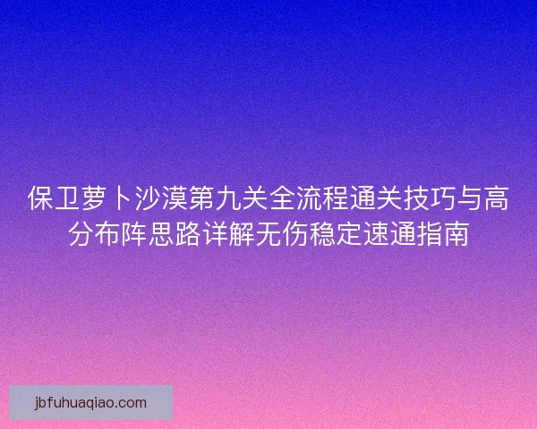 保卫萝卜沙漠第九关全流程通关技巧与高分布阵思路详解无伤稳定速通指南