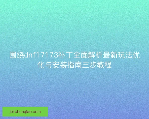 围绕dnf17173补丁全面解析最新玩法优化与安装指南三步教程