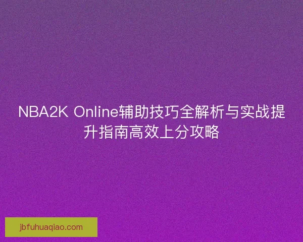 NBA2K Online辅助技巧全解析与实战提升指南高效上分攻略