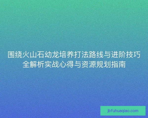 围绕火山石幼龙培养打法路线与进阶技巧全解析实战心得与资源规划指南