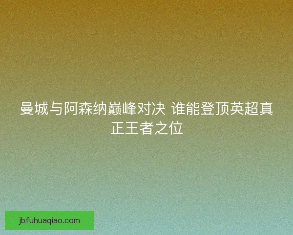 曼城与阿森纳巅峰对决 谁能登顶英超真正王者之位