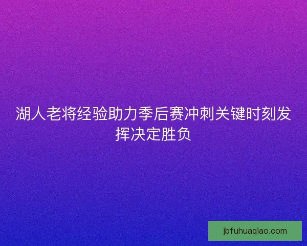 湖人老将经验助力季后赛冲刺关键时刻发挥决定胜负