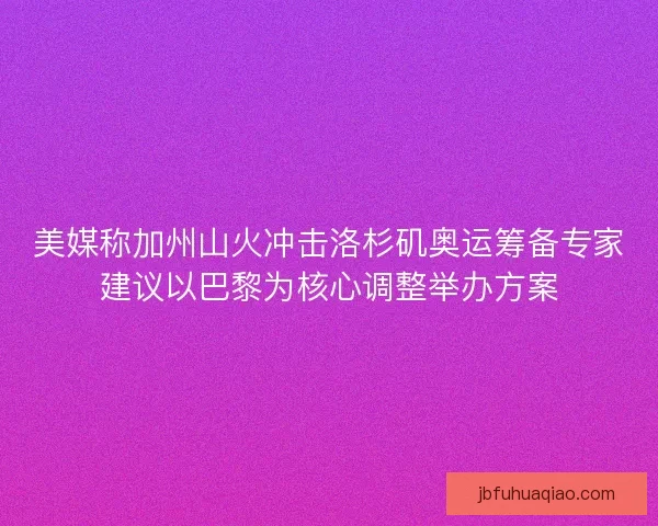 美媒称加州山火冲击洛杉矶奥运筹备专家建议以巴黎为核心调整举办方案