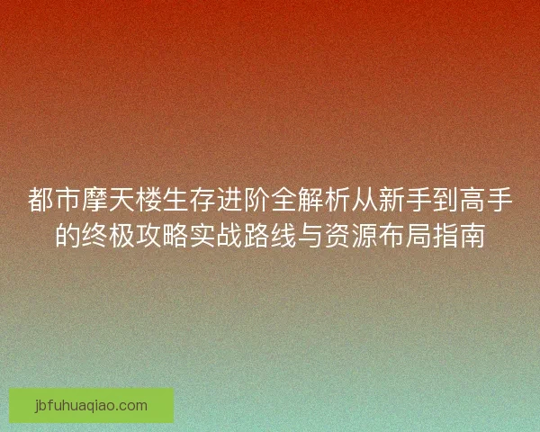 都市摩天楼生存进阶全解析从新手到高手的终极攻略实战路线与资源布局指南