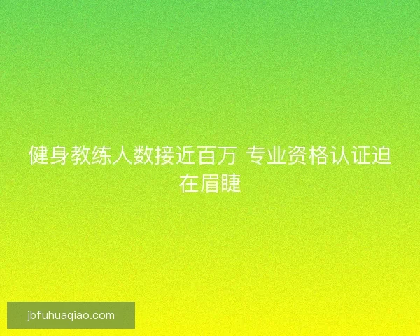 健身教练人数接近百万 专业资格认证迫在眉睫 健身教练人数接近百万 专业资格认证迫在眉睫