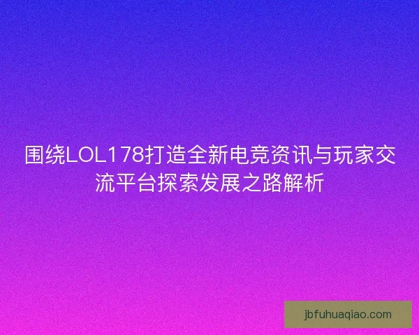 围绕LOL178打造全新电竞资讯与玩家交流平台探索发展之路解析 围绕LOL178打造全新电竞资讯与玩家交流平台探索发展之路解析