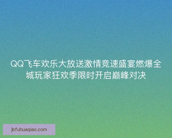 QQ飞车欢乐大放送激情竞速盛宴燃爆全城玩家狂欢季限时开启巅峰对决 QQ飞车欢乐大放送激情竞速盛宴燃爆全城玩家狂欢季限时开启巅峰对决