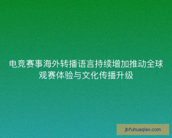 电竞赛事海外转播语言持续增加推动全球观赛体验与文化传播升级 电竞赛事海外转播语言持续增加推动全球观赛体验与文化传播升级