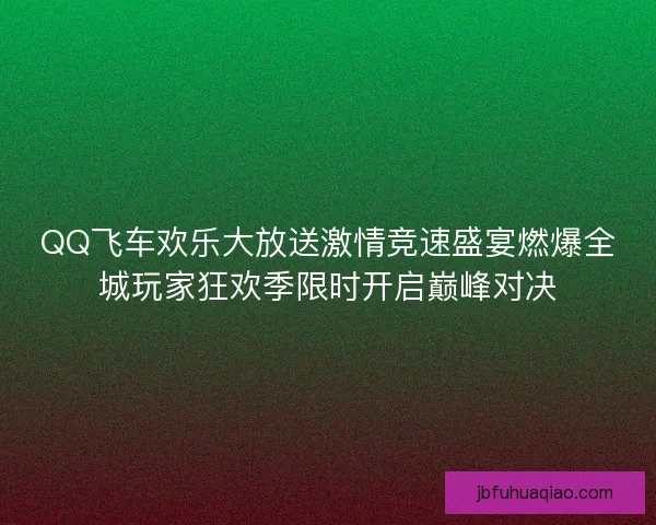 QQ飞车欢乐大放送激情竞速盛宴燃爆全城玩家狂欢季限时开启巅峰对决 QQ飞车欢乐大放送激情竞速盛宴燃爆全城玩家狂欢季限时开启巅峰对决