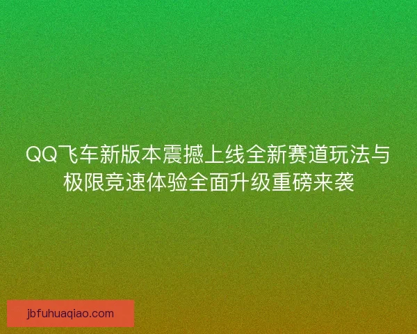 QQ飞车新版本震撼上线全新赛道玩法与极限竞速体验全面升级重磅来袭 QQ飞车新版本震撼上线全新赛道玩法与极限竞速体验全面升级重磅来袭