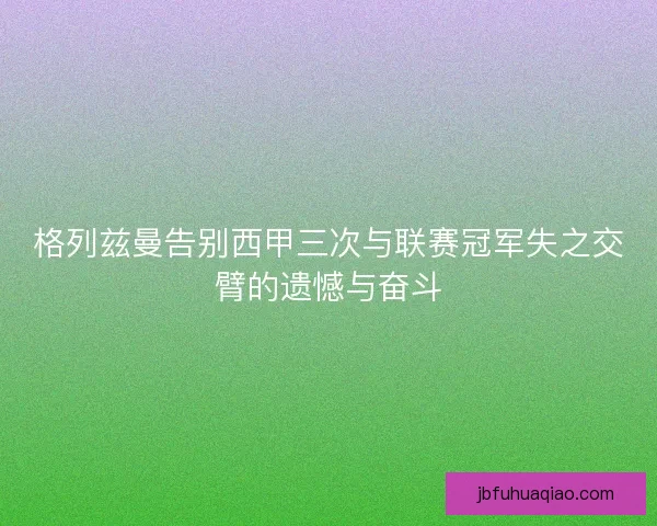 格列兹曼告别西甲三次与联赛冠军失之交臂的遗憾与奋斗